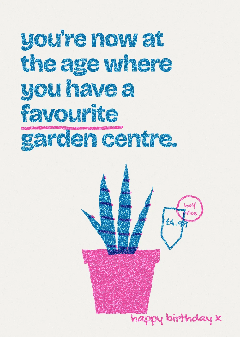 Two-colour printed lettering. You're now at the age where you have a favourite garden centre.